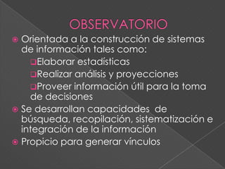  Orientada a la construcción de sistemas
de información tales como:
Elaborar estadísticas
Realizar análisis y proyecciones
Proveer información útil para la toma
de decisiones
 Se desarrollan capacidades de
búsqueda, recopilación, sistematización e
integración de la información
 Propicio para generar vínculos
 