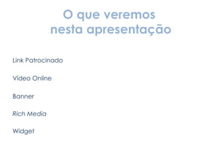 O que veremos  nesta apresentação Link Patrocinado Vídeo Online Banner Rich Media Widget 
