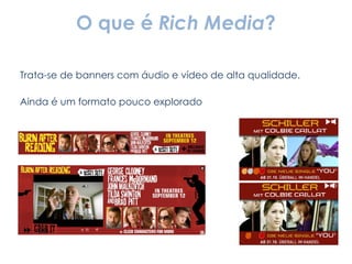 O que é  Rich Media ? Trata-se de banners com áudio e vídeo de alta qualidade. Ainda é um formato pouco explorado 