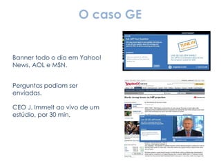 O caso GE Banner todo o dia em Yahoo!News, AOL e MSN. Perguntas podiam ser enviadas. CEO J. Immelt ao vivo de um estúdio, por 30 min. 
