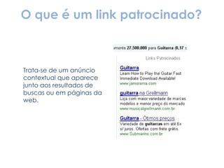 O que é um link patrocinado? Trata-se de um anúncio contextual que aparece junto aos resultados de buscas ou em páginas da web. 