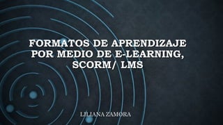 FORMATOS DE APRENDIZAJE
POR MEDIO DE E-LEARNING,
SCORM/ LMS
LILIANA ZAMORA
 