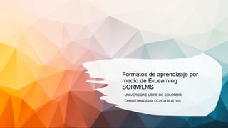 Formatos de aprendizaje por
medio de E-Learning
SORM/LMS
UNIVERSIDAD LIBRE DE COLOMBIA
CHRISTIAN DAVID OCHOA BUSTOS
 