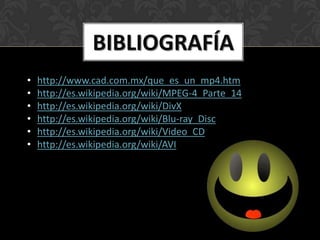 BIBLIOGRAFÍA
•   http://www.cad.com.mx/que_es_un_mp4.htm
•   http://es.wikipedia.org/wiki/MPEG-4_Parte_14
•   http://es.wikipedia.org/wiki/DivX
•   http://es.wikipedia.org/wiki/Blu-ray_Disc
•   http://es.wikipedia.org/wiki/Video_CD
•   http://es.wikipedia.org/wiki/AVI
 