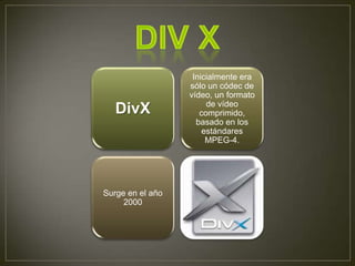 Inicialmente era
                  sólo un códec de
                  vídeo, un formato
                       de vídeo
   DivX              comprimido,
                    basado en los
                      estándares
                       MPEG-4.




Surge en el año
     2000
 