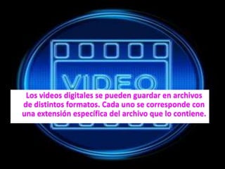 Los videos digitales se pueden guardar en archivos
de distintos formatos. Cada uno se corresponde con
una extensión específica del archivo que lo contiene.
 