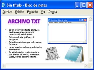 •   es un archivo de texto plano, es
    decir no contiene ninguna
    característica de formato
•   Este no admite gráficos ni
    imágenes
•   Es fácilmente transportado a otro
    formato
•   no se pueden aplicar propiedades
    al editarlos
•   En Windows los podemos abrir
    con el Bloc de Notas, Microsoft
    Word, u otro editor de texto
 