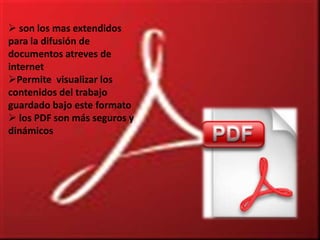  son los mas extendidos
para la difusión de
documentos atreves de
internet
Permite visualizar los
contenidos del trabajo
guardado bajo este formato
 los PDF son más seguros y
dinámicos
 