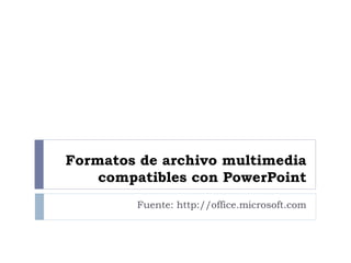 Formatos de archivo multimedia
    compatibles con PowerPoint
        Fuente: http://office.microsoft.com
 