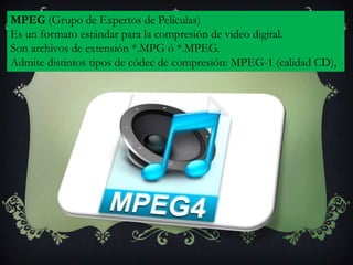 MPEG (Grupo de Expertos de Películas)
Es un formato estándar para la compresión de video digital.
Son archivos de extensión *.MPG ó *.MPEG.
Admite distintos tipos de códec de compresión: MPEG-1 (calidad CD),
 