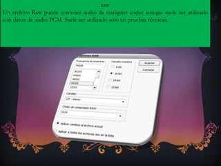 raw
Un archivo Raw puede contener audio de cualquier codec aunque suele ser utilizado
con datos de audio PCM. Suele ser utilizado solo en pruebas técnicas.
 