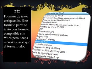 rtf
Formato de texto
enriquecido. Este
formato permite
texto con formato
compatible con
Word pero ocupa
menos espacio que
el formato .doc
 