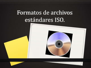 Formatos de archivos 
estándares ISO. 
 