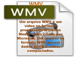 Um arquivo WMV é um
vídeo no formato
proprietário Windows
Media Vídeo criado por
Microsoft. Um arquivo no
formato WMV possui
dados áudio e vídeo,
compactados.
 