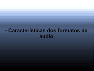- Características dos formatos de
audio
 