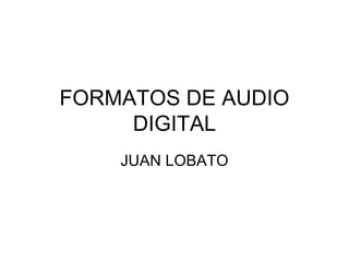 FORMATOS DE AUDIO
DIGITAL
JUAN LOBATO
 