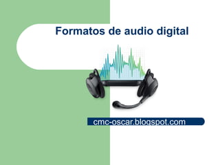 Formatos de audio digital
cmc-oscar.blogspot.com
 