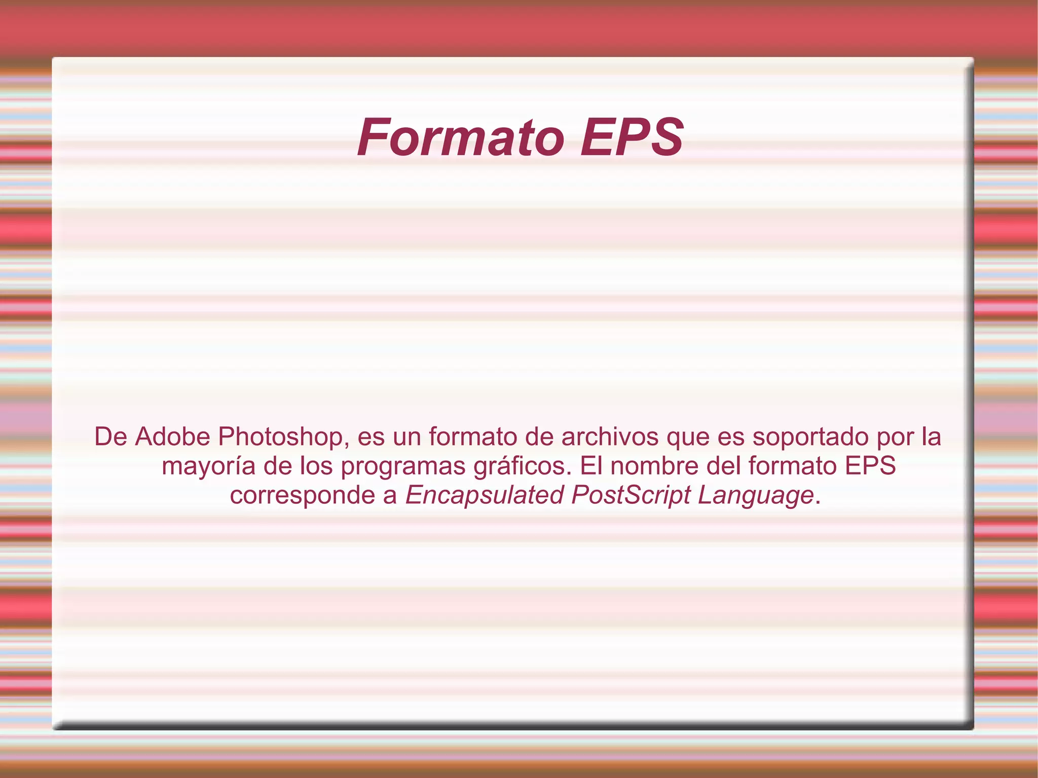Formato EPS De Adobe Photoshop, es un formato de archivos que es soportado por la mayoría de los programas gráficos. El nombre del formato EPS corresponde a  Encapsulated PostScript Language .  