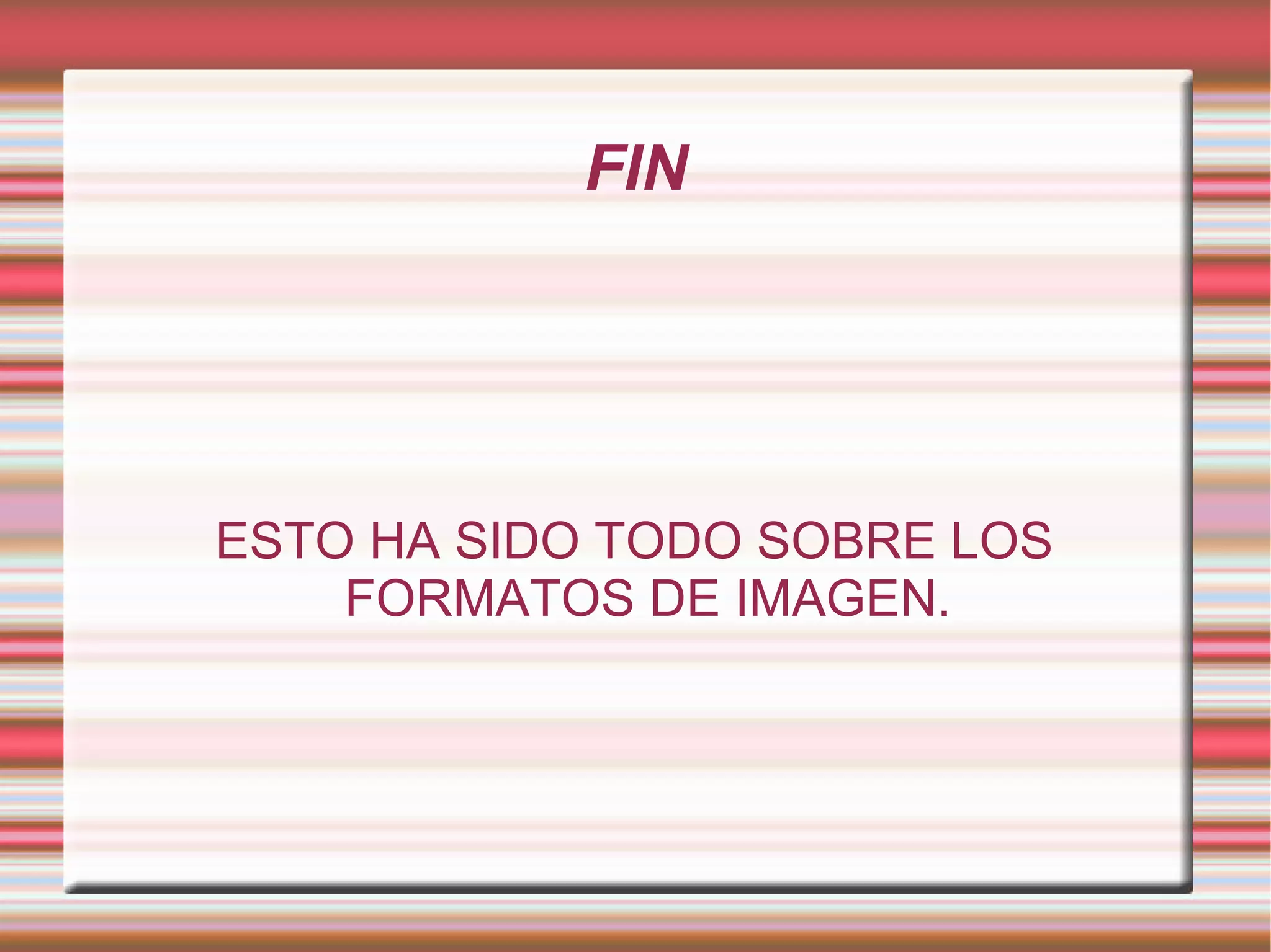 FIN ESTO HA SIDO TODO SOBRE LOS FORMATOS DE IMAGEN. 