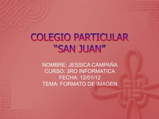 NOMBRE: JESSICA CAMPAÑA
 CURSO: 3RO INFORMATICA
     FECHA: 12/01/12
TEMA: FORMATO DE IMAGEN
 