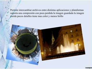 Permite intercambiar archivos entre distintas aplicaciones y plataformas
soporta una compresión con poca perdida la imagen guardada la imagen
pierde pocos detalles tiene mas color y menos brillo
 