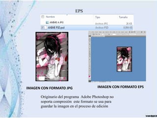 EPS




IMAGEN CON FORMATO JPG                 IMAGEN CON FORMATO EPS

      Originario del programa Adobe Photoshop no
      soporta compresión este formato se usa para
      guardar la imagen en el proceso de edición
 