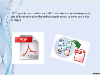 PDF: permite intercambiar entre diferentes sistemas operativos permite
que el documento que se ha grabado quede intacto tal como esta desde
el origen
 