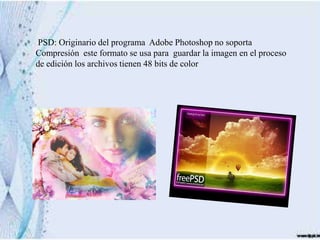 PSD: Originario del programa Adobe Photoshop no soporta
Compresión este formato se usa para guardar la imagen en el proceso
de edición los archivos tienen 48 bits de color
 