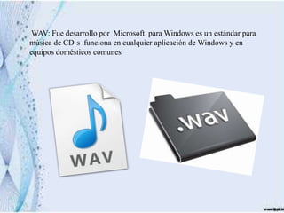 WAV: Fue desarrollo por Microsoft para Windows es un estándar para
música de CD s funciona en cualquier aplicación de Windows y en
equipos domésticos comunes
 