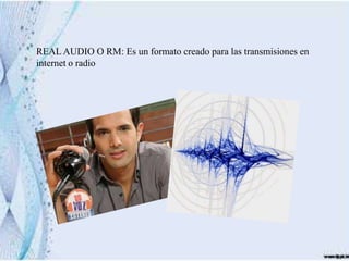 REAL AUDIO O RM: Es un formato creado para las transmisiones en
internet o radio
 