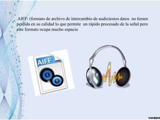 AIFF: (formato de archivo de intercambio de audio)estos datos no tienen
perdida en su calidad lo que permite un rápido procesado de la señal pero
este formato ocupa mucho espacio
 