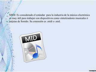 MIDI: Es considerado el estándar para la industria de la música electrónica
es muy útil para trabajar con dispositivos como sintetizadores musicales ó
tarjetas de Sonido. Su extensión es .midi o .mid.
 