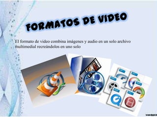 El formato de video combina imágenes y audio en un solo archivo
multimedial recreándolos en uno solo
 