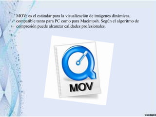 MOV: es el estándar para la visualización de imágenes dinámicas,
compatible tanto para PC como para Macintosh. Según el algoritmo de
compresión puede alcanzar calidades profesionales.
 