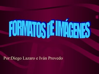 Por:Diego Lazaro e Iván Provedo FORMATOS DE IMÁGENES 
