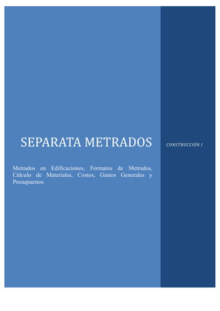SEPARATA METRADOS
Metrados en Edificaciones, Formatos de Metrados,
Cálculo de Materiales, Costos, Gastos Generales y
Presupuestos
CONSTRUCCIÓN I
 