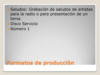  Saludos: Grabación de saludos de artistas
para la radio o para presentación de un
tema
Disco Servicio
Número 1
Formatos de producción