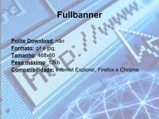 Fullbanner Polite Download :  não  Formato:  gif e jpg   Tamanho : 468x60 Peso máximo : 12kb Compatibilidade:  Internet Explorer, Firefox e Chrome 