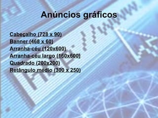 Anúncios gráficos Cabeçalho (728 x 90) Banner (468 x 60) Arranha-céu (120x600) Arranha-céu largo (160x600) Quadrado (200x200) Retângulo médio (300 x 250) 