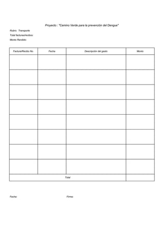 Proyecto : "Camino Verde para la prevención del Dengue"
Rubro: Transporte
Total facturas/recibos:
Monto Rendido:



   Factura/Recibo No.       Fecha                      Descripción del gasto        Monto




                                        Total




Fecha:                                    Firma:
 