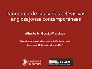 Panorama de las series televisivas
  anglosajonas contemporáneas


          Alberto N. García Martínez

     Clases impartidas en el Máster en Guión Audiovisual
            Pamplona, 21 de septiembre de 2010
 