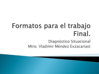Diagnóstico Situacional
Mtro. Vladimir Méndez Exzacariast
 