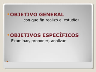 OBJETIVO        GENERAL
          con que fin realizó el estudio?



 OBJETIVOS         ESPECÍFICOS
    Examinar, proponer, analizar




.
 