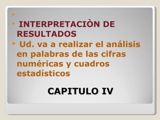 
 INTERPRETACIÒN DE
 RESULTADOS
 Ud. va a realizar el análisis
 en palabras de las cifras
 numéricas y cuadros
 estadísticos

        CAPITULO IV
 