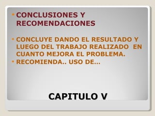  CONCLUSIONES  Y
    RECOMENDACIONES

   CONCLUYE DANDO EL RESULTADO Y
    LUEGO DEL TRABAJO REALIZADO EN
    CUANTO MEJORA EL PROBLEMA.
   RECOMIENDA.. USO DE…




           CAPITULO V
 