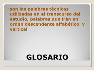  son las palabras técnicas
 utilizadas en el transcurso del
 estudio, palabras que irán en
 orden descendente alfabético y
 vertical




        GLOSARIO
 
