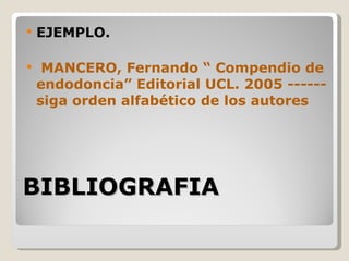    EJEMPLO.

    MANCERO, Fernando “ Compendio de
    endodoncia” Editorial UCL. 2005 ------
    siga orden alfabético de los autores




BIBLIOGRAFIA
 