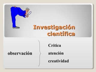 Investigación
                  científica

                   Critica
observación        atención
                   creatividad
 
