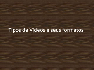 Tipos de Vídeos e seus formatos 
 