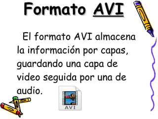 Formato  AVI El formato AVI almacena la información por capas, guardando una capa de video seguida por una de audio.   